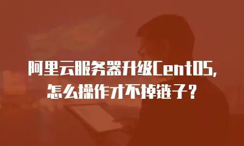 阿里云服务器升级CentOS，怎么操作才不掉链子？