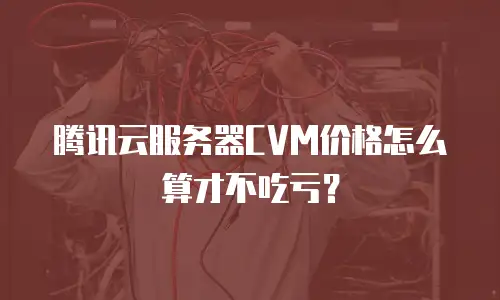 腾讯云服务器CVM价格怎么算才不吃亏？