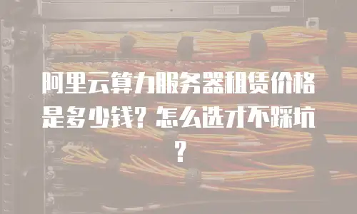 阿里云算力服务器租赁价格是多少钱？怎么选才不踩坑？