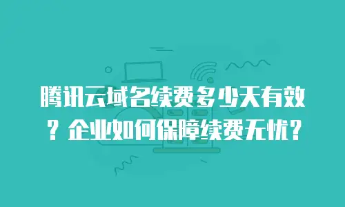 腾讯云域名续费多少天有效？企业如何保障续费无忧？