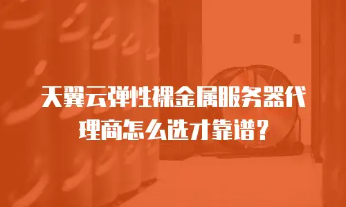 天翼云弹性裸金属服务器代理商怎么选才靠谱？