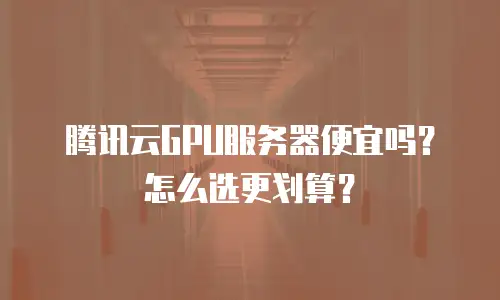 腾讯云GPU服务器便宜吗？怎么选更划算？