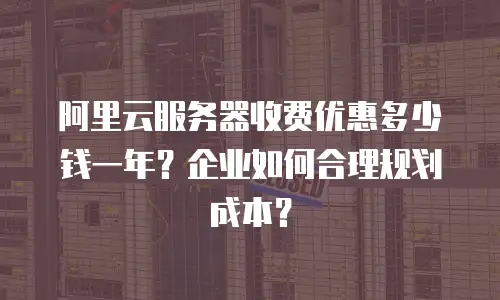 阿里云服务器收费优惠多少钱一年？企业如何合理规划成本？