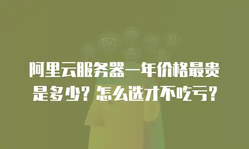 阿里云服务器一年价格最贵是多少？怎么选才不吃亏？