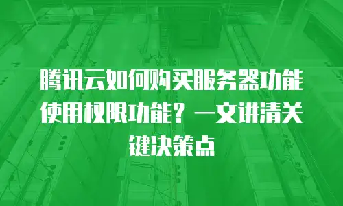 腾讯云如何购买服务器功能使用权限功能？一文讲清关键决策点