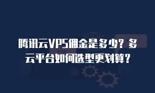 腾讯云VPS佣金是多少？多云平台如何选型更划算？
