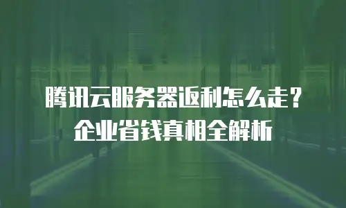 腾讯云服务器返利怎么走？企业省钱真相全解析