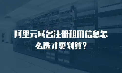 阿里云域名注册租用信息怎么选才更划算？