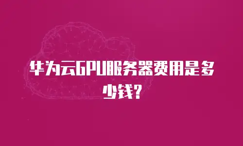 华为云GPU服务器费用是多少钱？