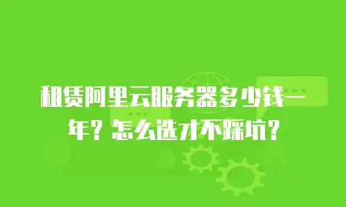 租赁阿里云服务器多少钱一年？怎么选才不踩坑？