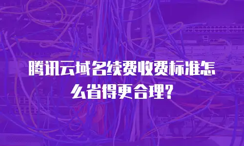腾讯云域名续费收费标准怎么省得更合理？