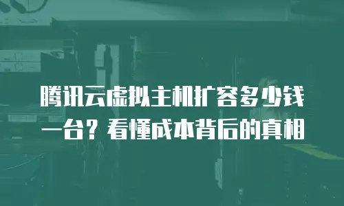 腾讯云虚拟主机扩容多少钱一台？看懂成本背后的真相
