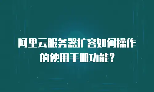 阿里云服务器扩容如何操作的使用手册功能？