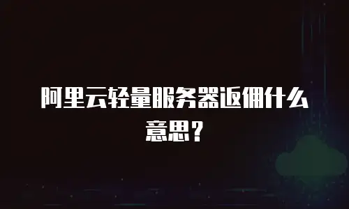 阿里云轻量服务器返佣什么意思？