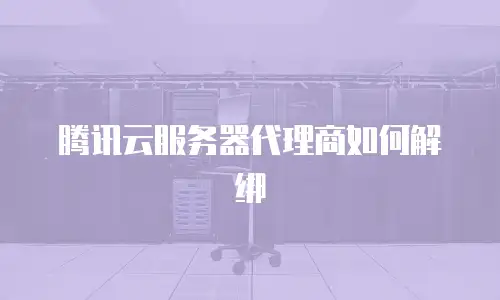 腾讯云服务器代理商如何解绑