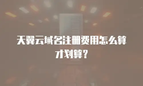 天翼云域名注册费用怎么算才划算？