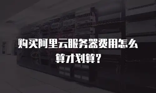 购买阿里云服务器费用怎么算才划算？