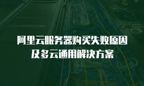 阿里云服务器购买失败原因及多云通用解决方案
