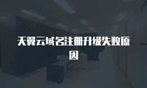 天翼云域名注册升级失败原因