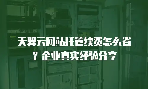 天翼云网站托管续费怎么省？企业真实经验分享
