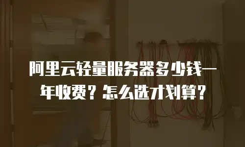 阿里云轻量服务器多少钱一年收费？怎么选才划算？