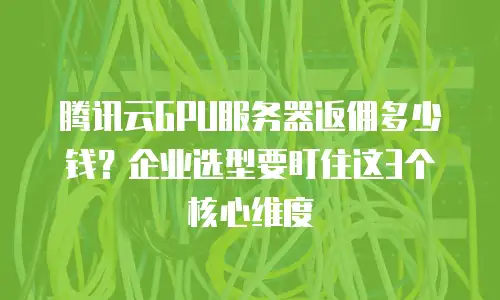 腾讯云GPU服务器返佣多少钱？企业选型要盯住这3个核心维度