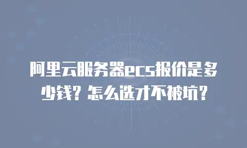 阿里云服务器ecs报价是多少钱？怎么选才不被坑？