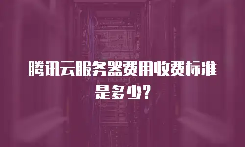 腾讯云服务器费用收费标准是多少？