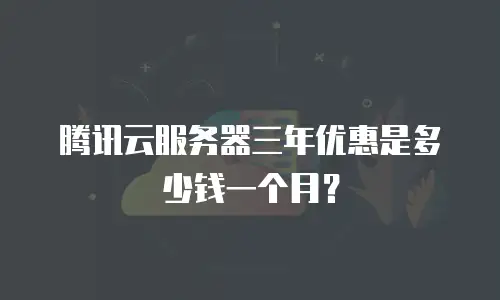 腾讯云服务器三年优惠是多少钱一个月？