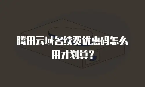 腾讯云域名续费优惠码怎么用才划算？
