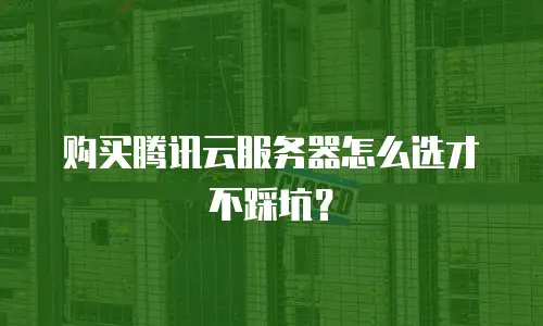 购买腾讯云服务器怎么选才不踩坑？