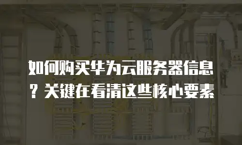 如何购买华为云服务器信息？关键在看清这些核心要素