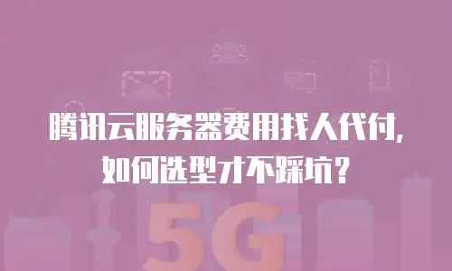 腾讯云服务器费用找人代付，如何选型才不踩坑？