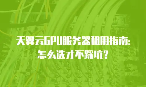 天翼云GPU服务器租用指南：怎么选才不踩坑？