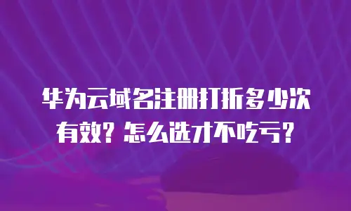 华为云域名注册打折多少次有效？怎么选才不吃亏？