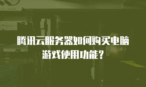 腾讯云服务器如何购买电脑游戏使用功能？