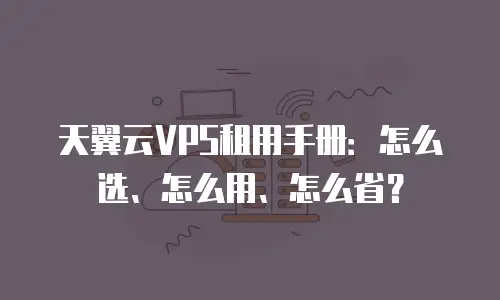 天翼云VPS租用手册：怎么选、怎么用、怎么省？