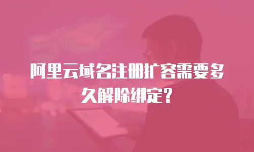 阿里云域名注册扩容需要多久解除绑定？