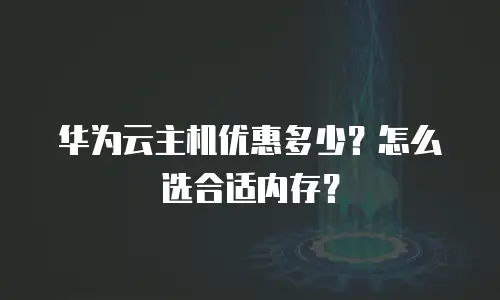 华为云主机优惠多少？怎么选合适内存？