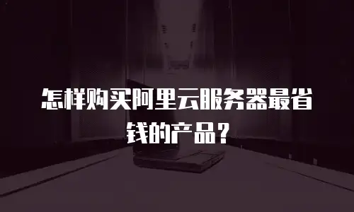 怎样购买阿里云服务器最省钱的产品？