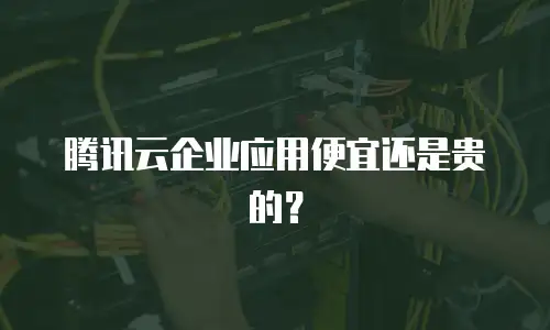 腾讯云企业应用便宜还是贵的？