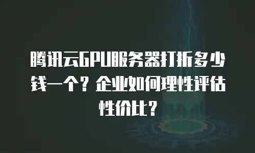 腾讯云GPU服务器打折多少钱一个？企业如何理性评估性价比？