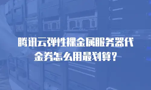 腾讯云弹性裸金属服务器代金券怎么用最划算？