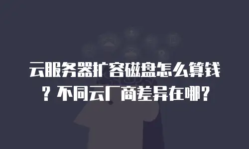 云服务器扩容磁盘怎么算钱？不同云厂商差异在哪？