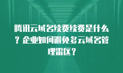 腾讯云域名续费续费是什么？企业如何避免多云域名管理雷区？