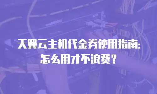 天翼云主机代金券使用指南：怎么用才不浪费？