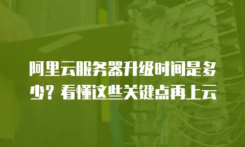 阿里云服务器升级时间是多少？看懂这些关键点再上云
