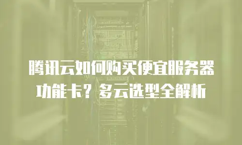 腾讯云如何购买便宜服务器功能卡？多云选型全解析