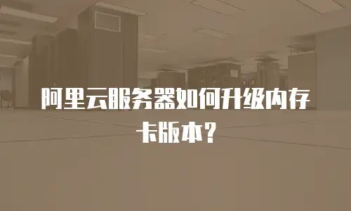 阿里云服务器如何升级内存卡版本？