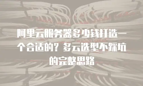 阿里云服务器多少钱打造一个合适的？多云选型不踩坑的完整思路